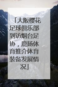 大阪樱花足球俱乐部到访烟台足协，鹿扬体育推介体育装备发展情况