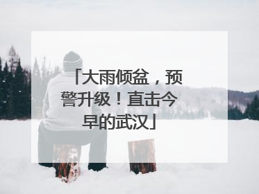 大雨倾盆，预警升级！直击今早的武汉