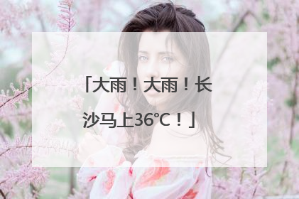 大雨！大雨！长沙马上36℃！