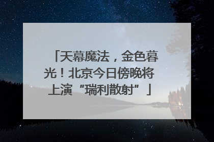 天幕魔法，金色暮光！北京今日傍晚将上演“瑞利散射”