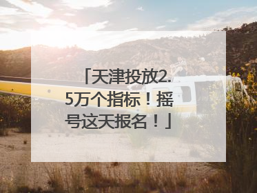天津投放2.5万个指标！摇号这天报名！