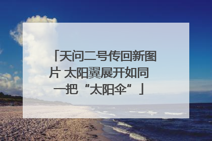 天问二号传回新图片 太阳翼展开如同一把“太阳伞”