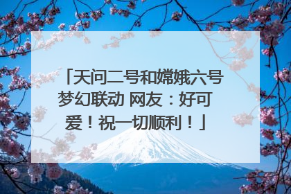 天问二号和嫦娥六号梦幻联动 网友：好可爱！祝一切顺利！