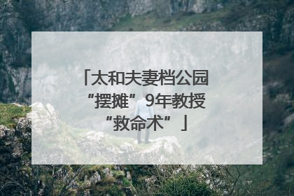 太和夫妻档公园“摆摊”9年教授“救命术”