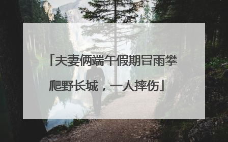 夫妻俩端午假期冒雨攀爬野长城，一人摔伤