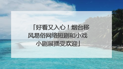 好看又入心！烟台移风易俗网络短剧和小戏小剧展播受欢迎
