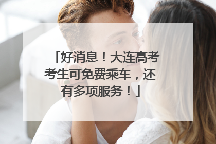 好消息！大连高考考生可免费乘车，还有多项服务！