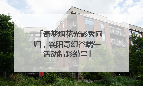 奇梦烟花光影秀回归，襄阳奇幻谷端午活动精彩纷呈
