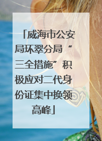 威海市公安局环翠分局“三全措施”积极应对二代身份证集中换领高峰