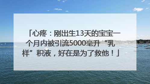 心疼：刚出生13天的宝宝一个月内被引流5000毫升“乳样”积液，好在是为了救他！
