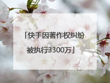 快手因著作权纠纷被执行3300万