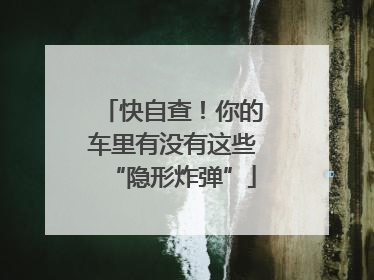 快自查！你的车里有没有这些“隐形炸弹”