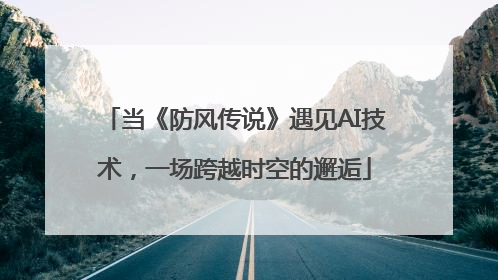 当《防风传说》遇见AI技术，一场跨越时空的邂逅