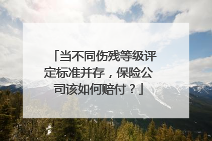 当不同伤残等级评定标准并存，保险公司该如何赔付？