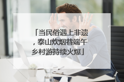 当民俗遇上非遗，泰山炊烟巷端午乡村游持续火爆