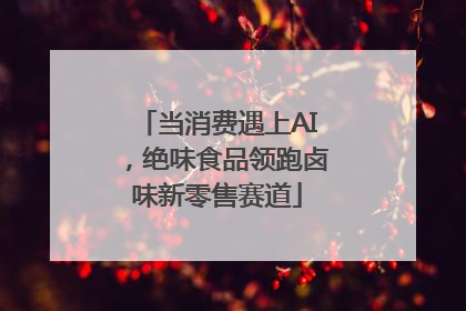 当消费遇上AI，绝味食品领跑卤味新零售赛道