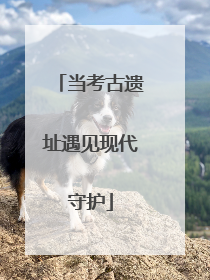 当考古遗址遇见现代守护