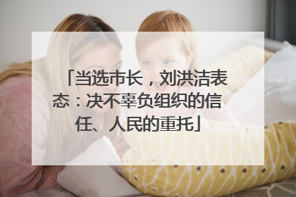 当选市长，刘洪洁表态：决不辜负组织的信任、人民的重托