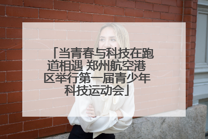 当青春与科技在跑道相遇 郑州航空港区举行第一届青少年科技运动会