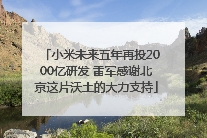 小米未来五年再投2000亿研发 雷军感谢北京这片沃土的大力支持