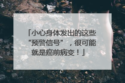 小心身体发出的这些“预警信号”，很可能就是癌前病变！