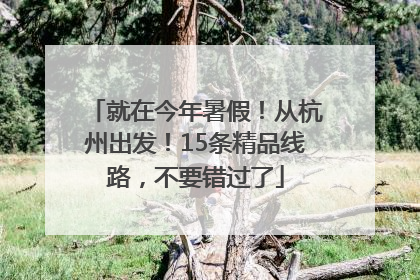 就在今年暑假！从杭州出发！15条精品线路，不要错过了