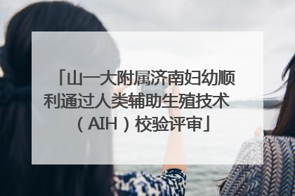 山一大附属济南妇幼顺利通过人类辅助生殖技术(AIH)校验评审