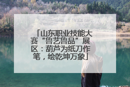 山东职业技能大赛“鲁艺鲁品”展区：葫芦为纸刀作笔，绘乾坤万象