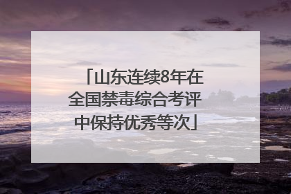 山东连续8年在全国禁毒综合考评中保持优秀等次