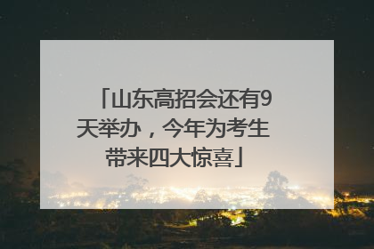 山东高招会还有9天举办，今年为考生带来四大惊喜