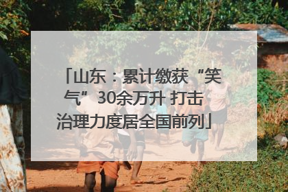 山东：累计缴获“笑气”30余万升 打击治理力度居全国前列