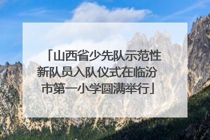 山西省少先队示范性新队员入队仪式在临汾市第一小学圆满举行