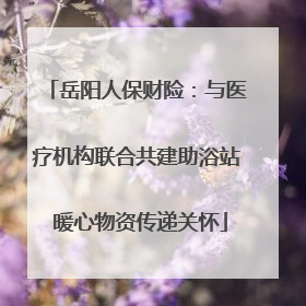 岳阳人保财险：与医疗机构联合共建助浴站 暖心物资传递关怀