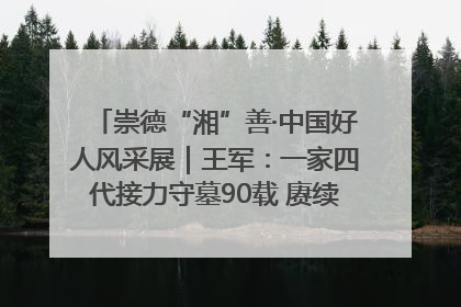 崇德“湘”善·中国好人风采展｜王军：一家四代接力守墓90载 赓续红色血脉践初心