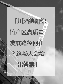 川酒德阳绵竹产区高质量发展路径何在？这场大会给出答案