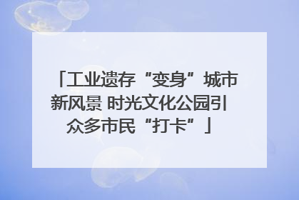 工业遗存“变身”城市新风景 时光文化公园引众多市民“打卡”