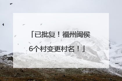 已批复！福州闽侯6个村变更村名！