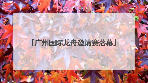 广州国际龙舟邀请赛落幕