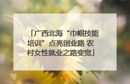 广西北海“巾帼技能培训”点亮创业路 农村女性就业之路变宽