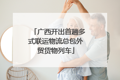 广西开出首趟多式联运物流总包外贸货物列车