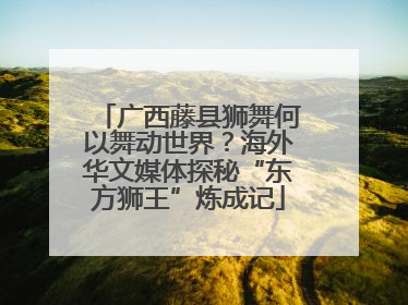 广西藤县狮舞何以舞动世界？海外华文媒体探秘“东方狮王”炼成记