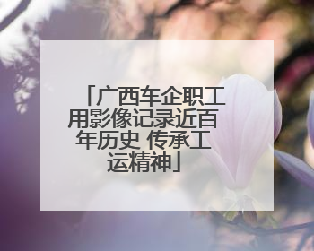 广西车企职工用影像记录近百年历史 传承工运精神