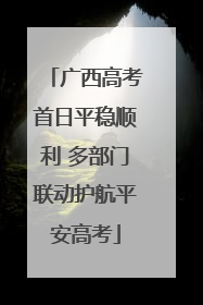 广西高考首日平稳顺利 多部门联动护航平安高考