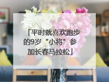 平时就喜欢跑步的9岁“小将”参加长春马拉松