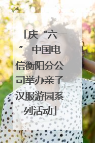 庆“六一” 中国电信衡阳分公司举办亲子汉服游园系列活动