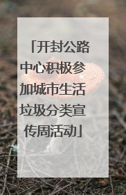 开封公路中心积极参加城市生活垃圾分类宣传周活动