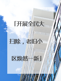 开展全民大扫除，老旧小区焕然一新