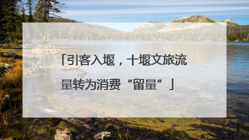 引客入堰，十堰文旅流量转为消费“留量”