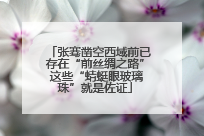 张骞凿空西域前已存在“前丝绸之路” 这些“蜻蜓眼玻璃珠”就是佐证