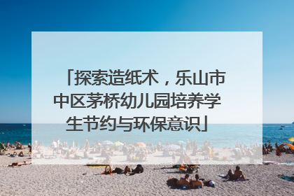 探索造纸术，乐山市中区茅桥幼儿园培养学生节约与环保意识